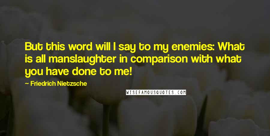 Friedrich Nietzsche Quotes: But this word will I say to my enemies: What is all manslaughter in comparison with what you have done to me!