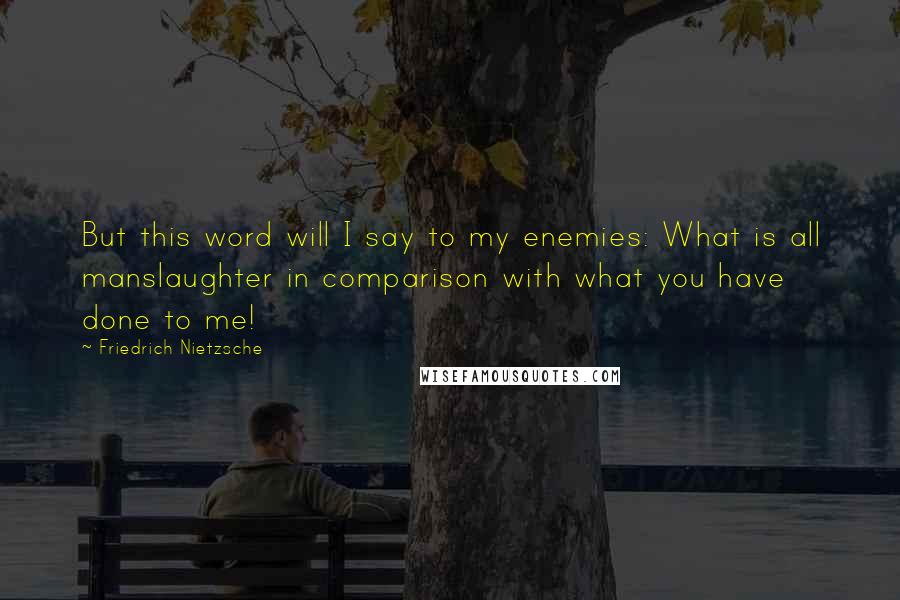 Friedrich Nietzsche Quotes: But this word will I say to my enemies: What is all manslaughter in comparison with what you have done to me!