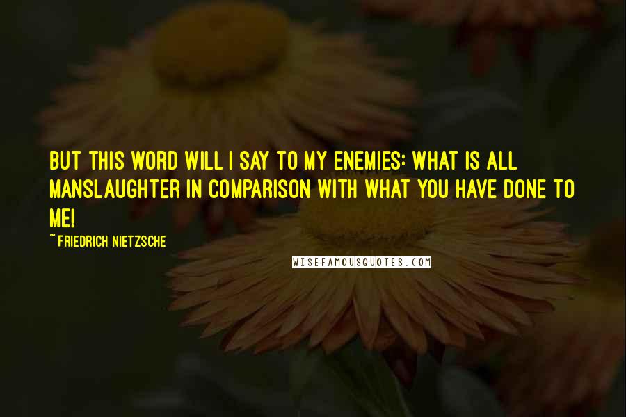 Friedrich Nietzsche Quotes: But this word will I say to my enemies: What is all manslaughter in comparison with what you have done to me!