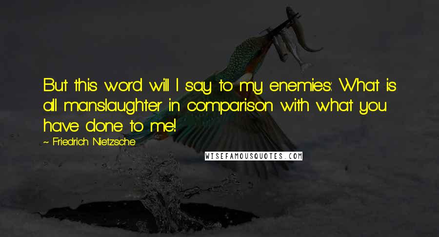 Friedrich Nietzsche Quotes: But this word will I say to my enemies: What is all manslaughter in comparison with what you have done to me!