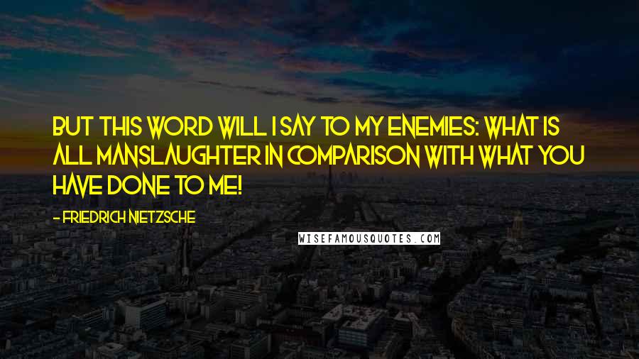 Friedrich Nietzsche Quotes: But this word will I say to my enemies: What is all manslaughter in comparison with what you have done to me!