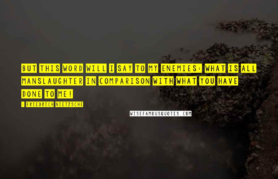 Friedrich Nietzsche Quotes: But this word will I say to my enemies: What is all manslaughter in comparison with what you have done to me!