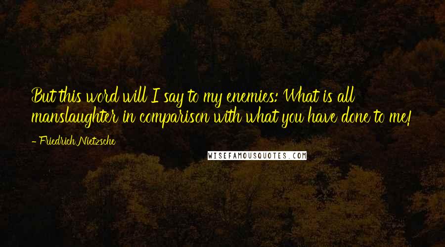 Friedrich Nietzsche Quotes: But this word will I say to my enemies: What is all manslaughter in comparison with what you have done to me!