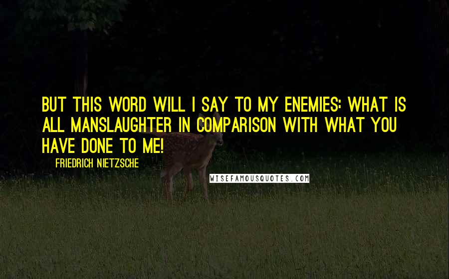 Friedrich Nietzsche Quotes: But this word will I say to my enemies: What is all manslaughter in comparison with what you have done to me!