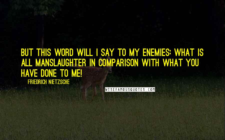 Friedrich Nietzsche Quotes: But this word will I say to my enemies: What is all manslaughter in comparison with what you have done to me!