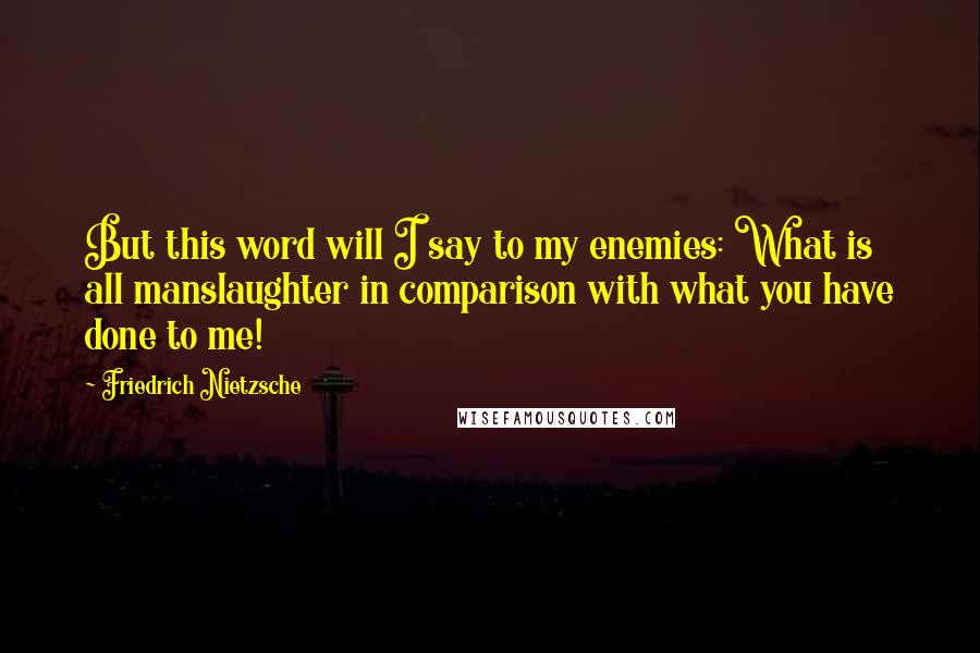 Friedrich Nietzsche Quotes: But this word will I say to my enemies: What is all manslaughter in comparison with what you have done to me!