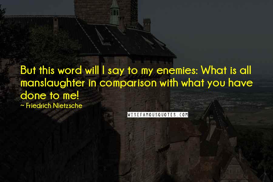 Friedrich Nietzsche Quotes: But this word will I say to my enemies: What is all manslaughter in comparison with what you have done to me!