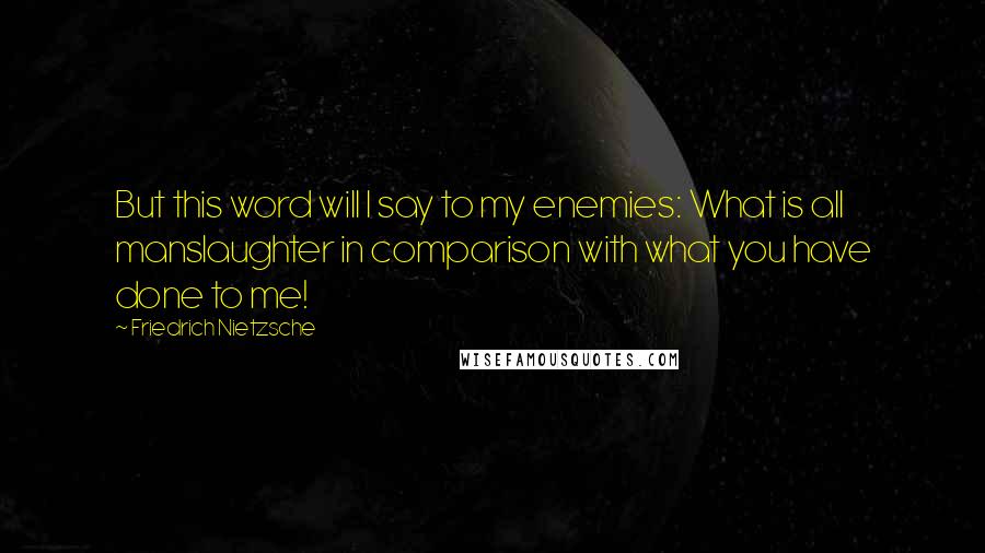 Friedrich Nietzsche Quotes: But this word will I say to my enemies: What is all manslaughter in comparison with what you have done to me!