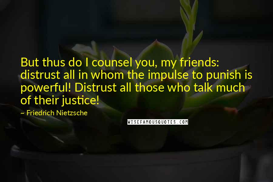 Friedrich Nietzsche Quotes: But thus do I counsel you, my friends: distrust all in whom the impulse to punish is powerful! Distrust all those who talk much of their justice!