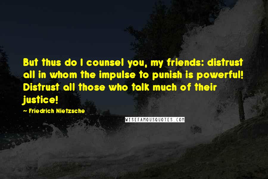 Friedrich Nietzsche Quotes: But thus do I counsel you, my friends: distrust all in whom the impulse to punish is powerful! Distrust all those who talk much of their justice!