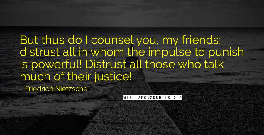 Friedrich Nietzsche Quotes: But thus do I counsel you, my friends: distrust all in whom the impulse to punish is powerful! Distrust all those who talk much of their justice!