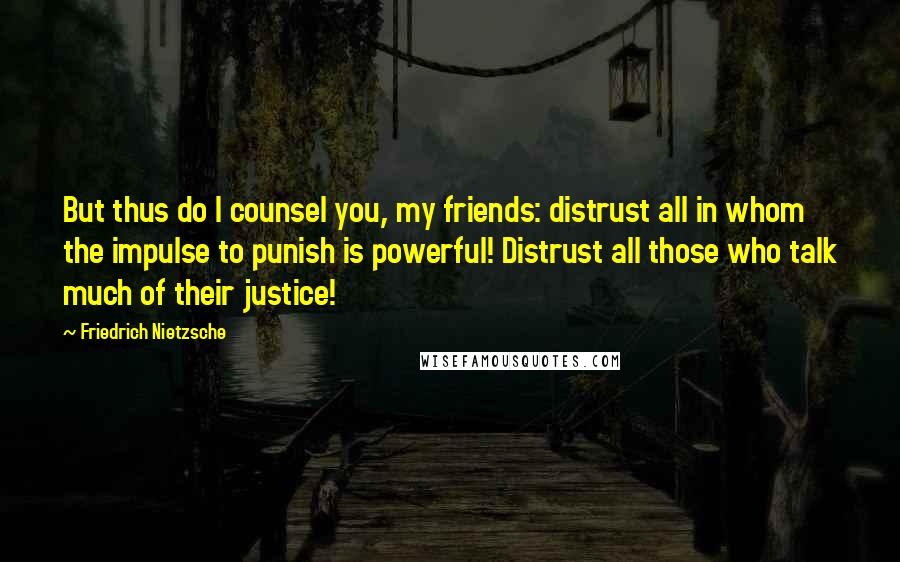 Friedrich Nietzsche Quotes: But thus do I counsel you, my friends: distrust all in whom the impulse to punish is powerful! Distrust all those who talk much of their justice!