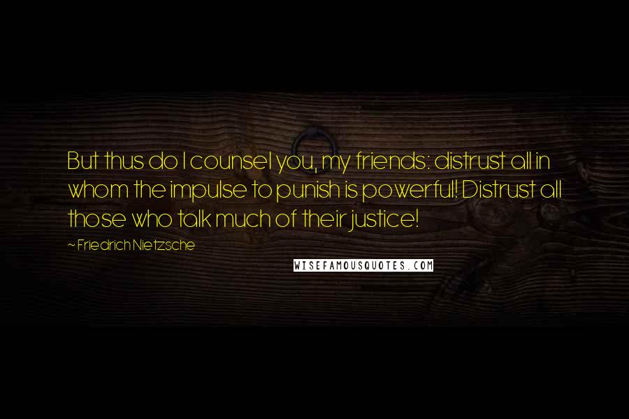 Friedrich Nietzsche Quotes: But thus do I counsel you, my friends: distrust all in whom the impulse to punish is powerful! Distrust all those who talk much of their justice!