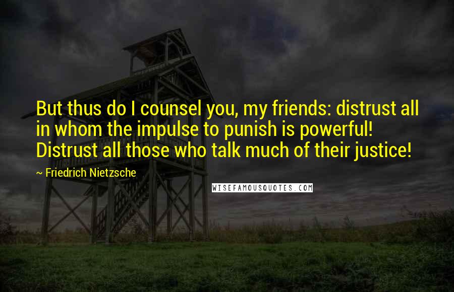 Friedrich Nietzsche Quotes: But thus do I counsel you, my friends: distrust all in whom the impulse to punish is powerful! Distrust all those who talk much of their justice!