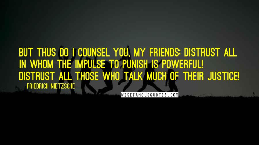 Friedrich Nietzsche Quotes: But thus do I counsel you, my friends: distrust all in whom the impulse to punish is powerful! Distrust all those who talk much of their justice!