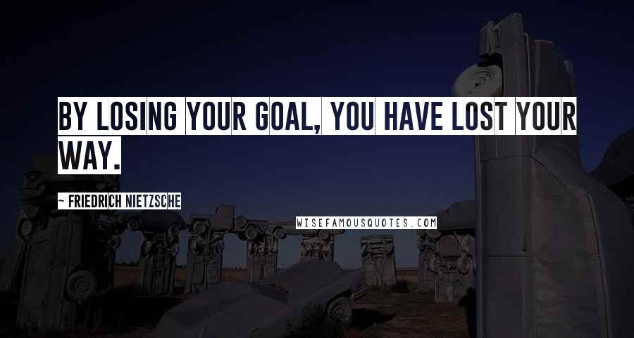 Friedrich Nietzsche Quotes: By losing your goal, You have lost your way.