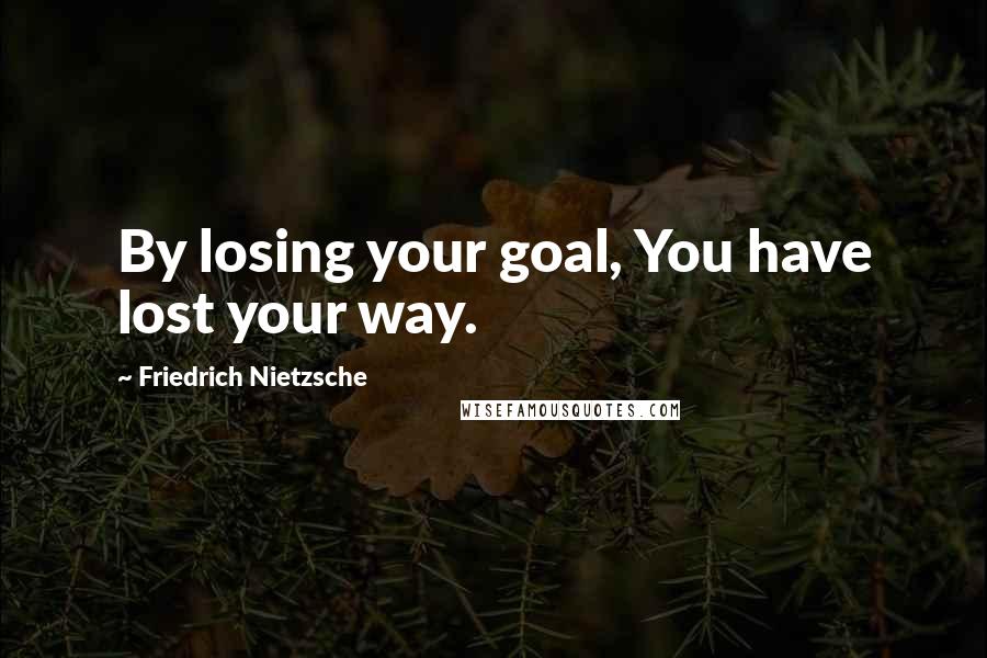 Friedrich Nietzsche Quotes: By losing your goal, You have lost your way.