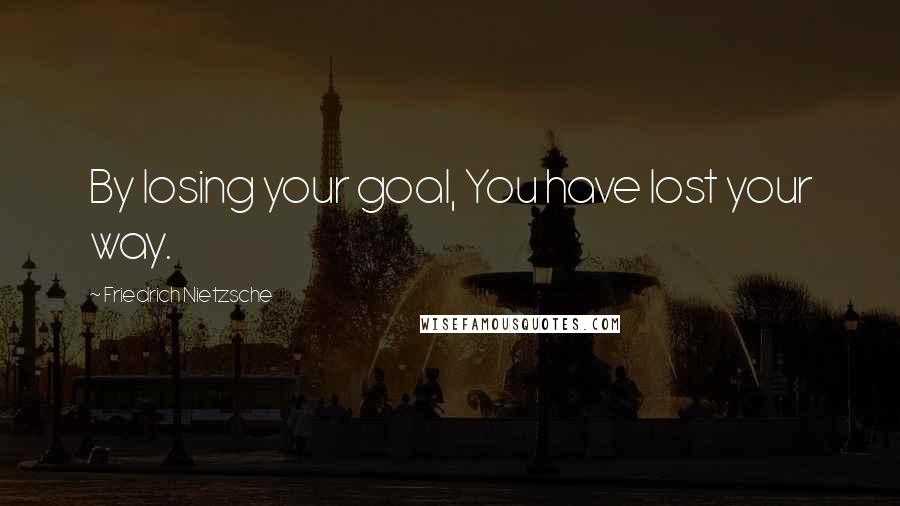 Friedrich Nietzsche Quotes: By losing your goal, You have lost your way.