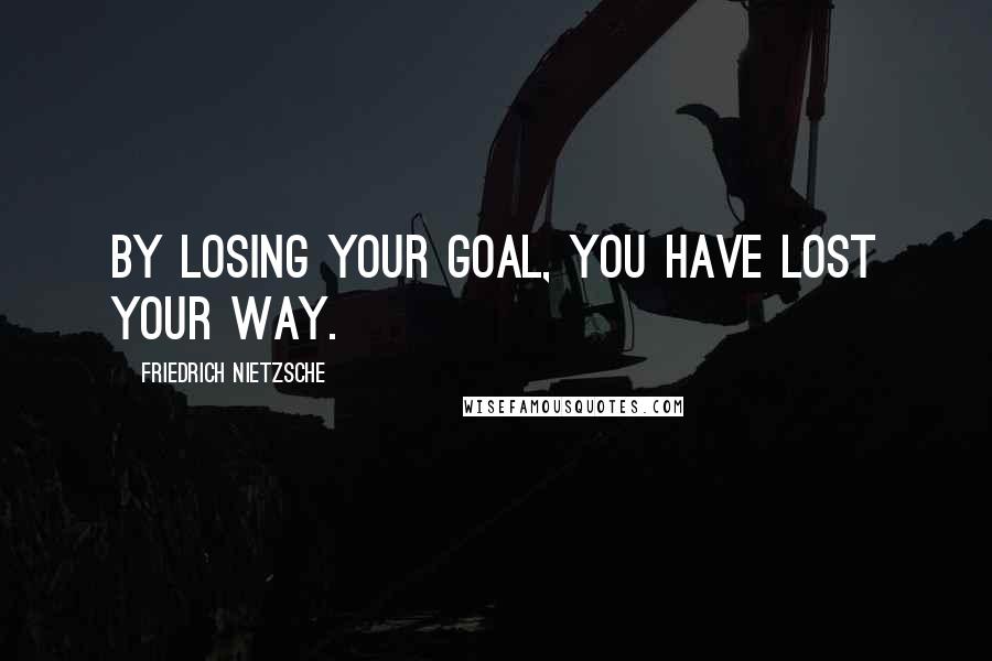 Friedrich Nietzsche Quotes: By losing your goal, You have lost your way.