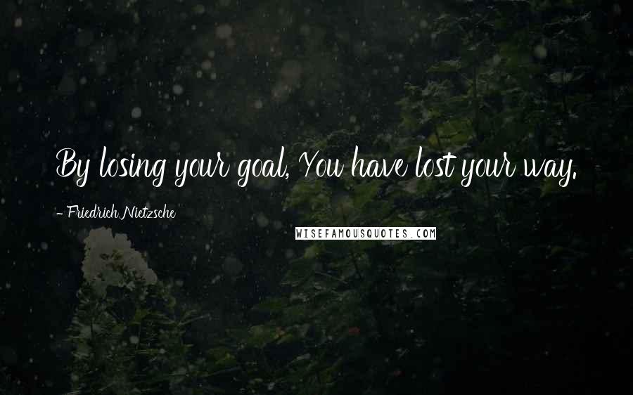 Friedrich Nietzsche Quotes: By losing your goal, You have lost your way.