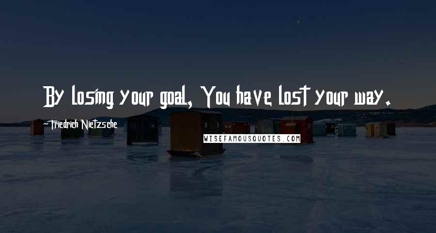 Friedrich Nietzsche Quotes: By losing your goal, You have lost your way.