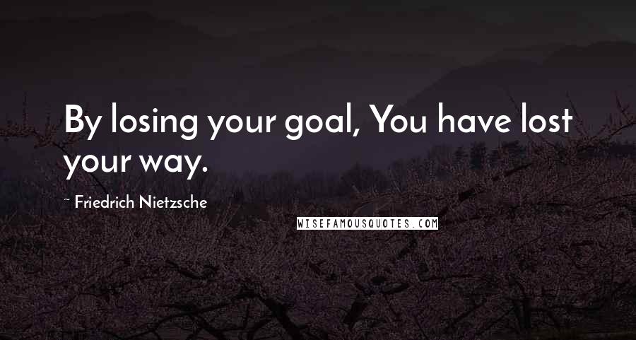 Friedrich Nietzsche Quotes: By losing your goal, You have lost your way.