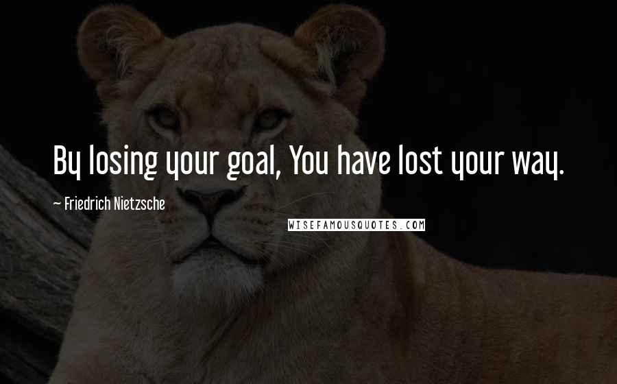 Friedrich Nietzsche Quotes: By losing your goal, You have lost your way.