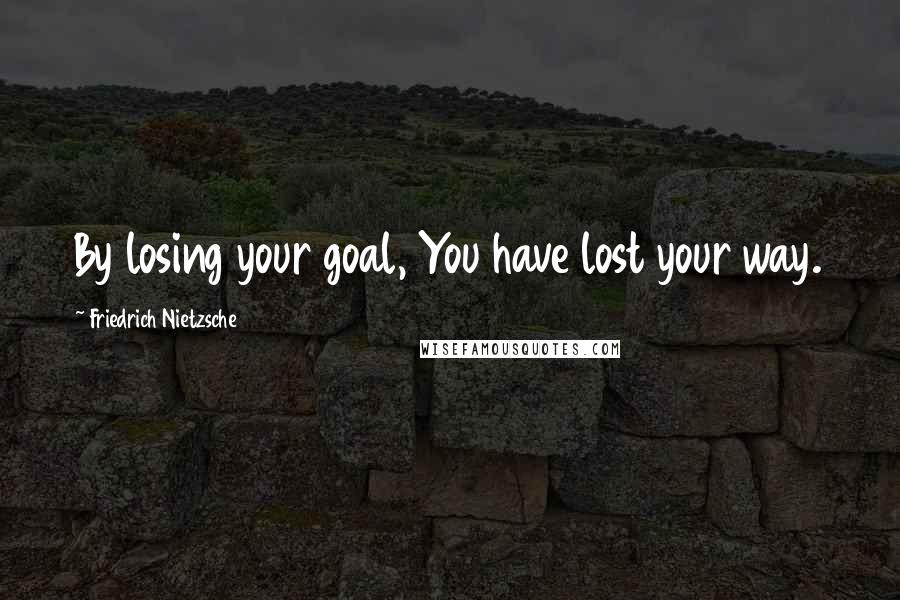 Friedrich Nietzsche Quotes: By losing your goal, You have lost your way.