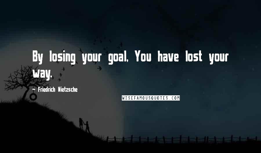 Friedrich Nietzsche Quotes: By losing your goal, You have lost your way.