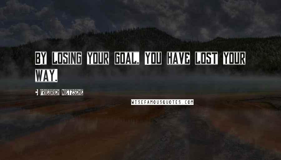 Friedrich Nietzsche Quotes: By losing your goal, You have lost your way.
