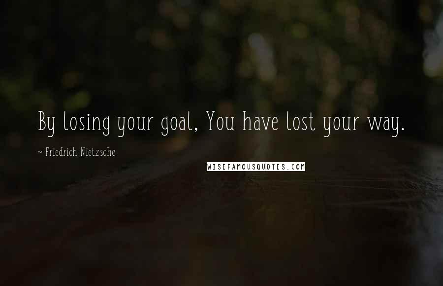 Friedrich Nietzsche Quotes: By losing your goal, You have lost your way.