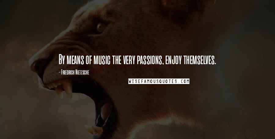 Friedrich Nietzsche Quotes: By means of music the very passions, enjoy themselves.