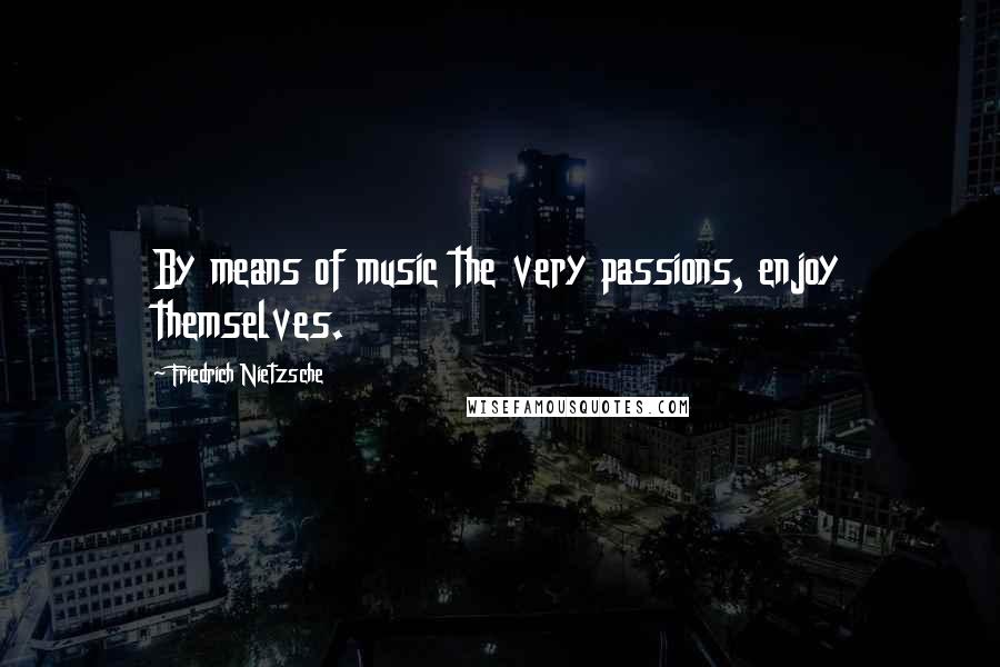 Friedrich Nietzsche Quotes: By means of music the very passions, enjoy themselves.