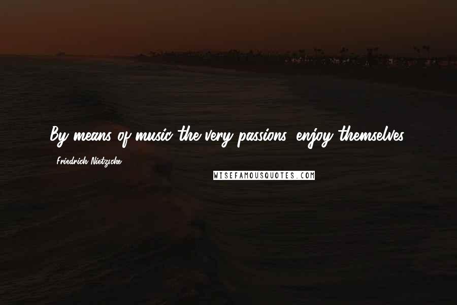 Friedrich Nietzsche Quotes: By means of music the very passions, enjoy themselves.