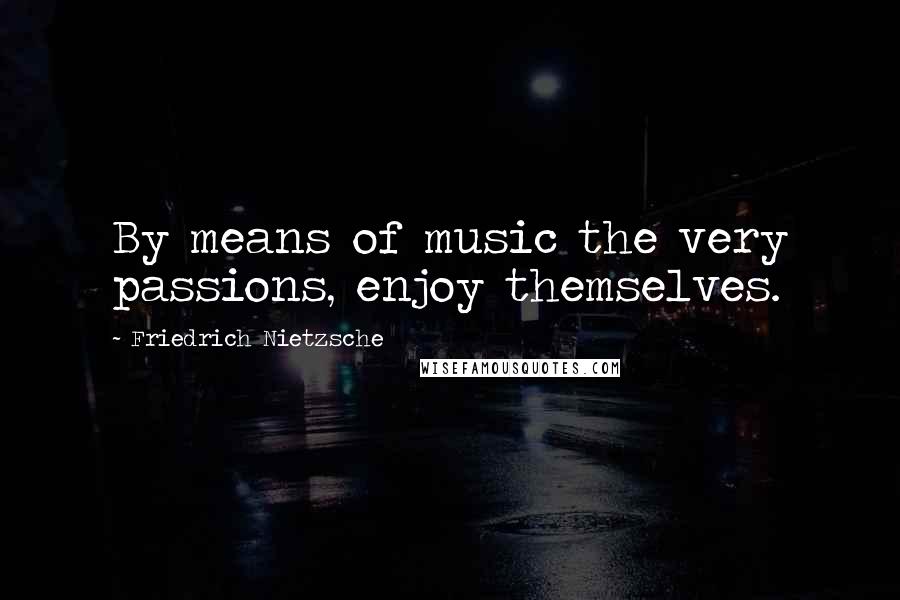 Friedrich Nietzsche Quotes: By means of music the very passions, enjoy themselves.