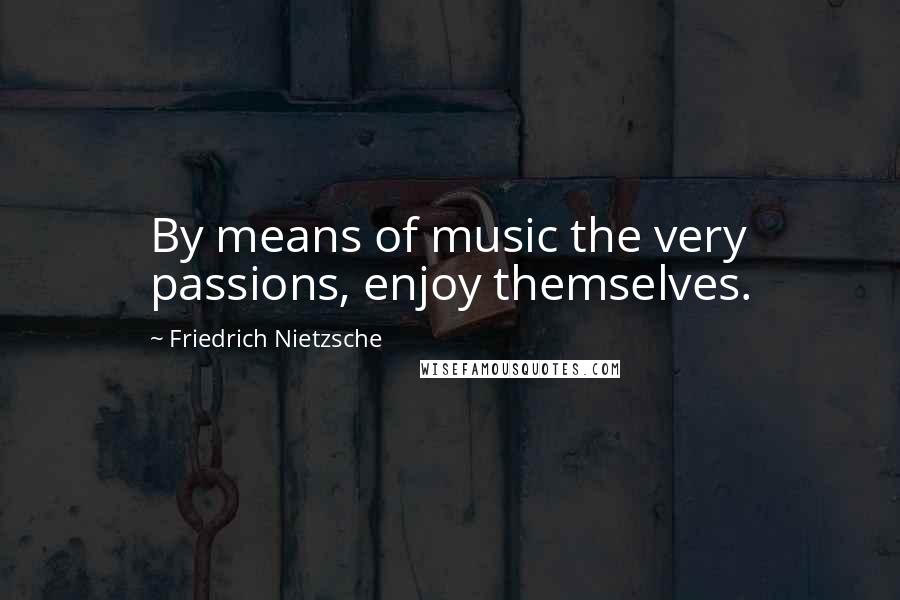 Friedrich Nietzsche Quotes: By means of music the very passions, enjoy themselves.