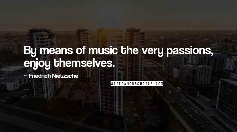 Friedrich Nietzsche Quotes: By means of music the very passions, enjoy themselves.