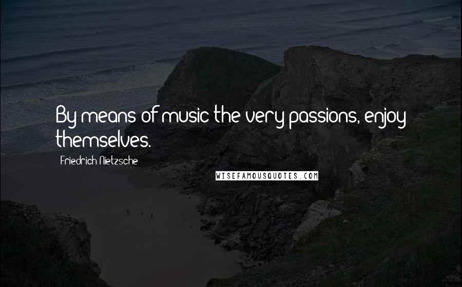 Friedrich Nietzsche Quotes: By means of music the very passions, enjoy themselves.