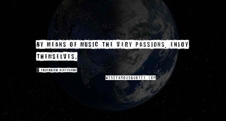 Friedrich Nietzsche Quotes: By means of music the very passions, enjoy themselves.