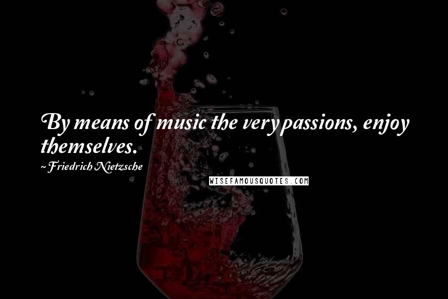 Friedrich Nietzsche Quotes: By means of music the very passions, enjoy themselves.