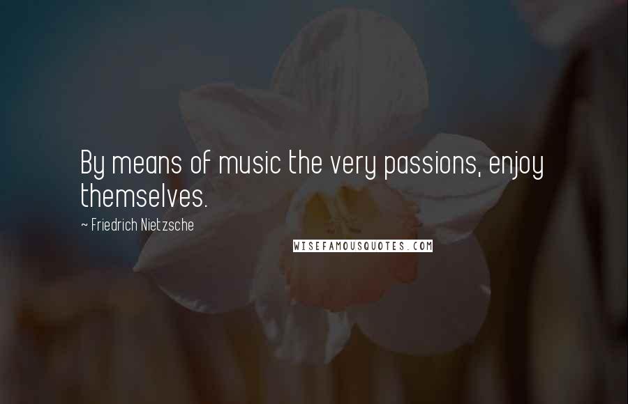 Friedrich Nietzsche Quotes: By means of music the very passions, enjoy themselves.