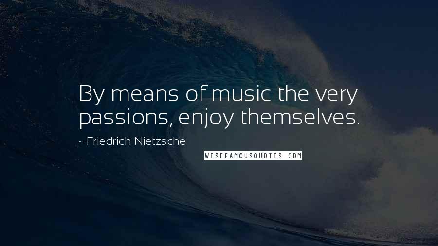 Friedrich Nietzsche Quotes: By means of music the very passions, enjoy themselves.