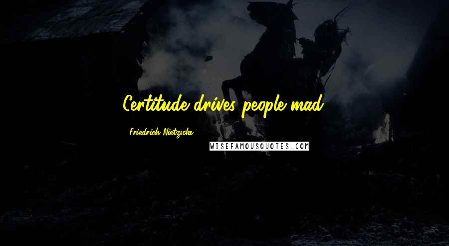 Friedrich Nietzsche Quotes: Certitude drives people mad.