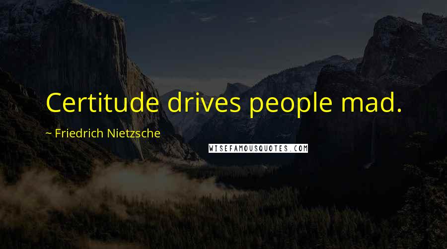 Friedrich Nietzsche Quotes: Certitude drives people mad.