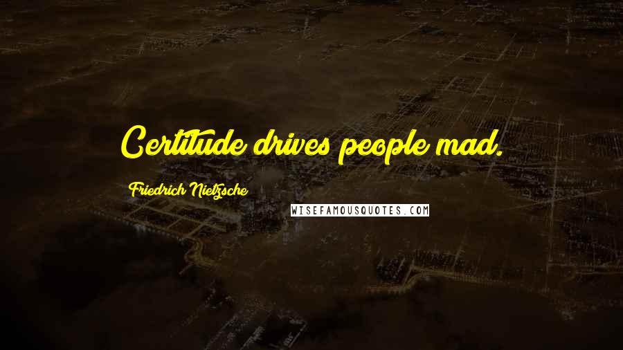 Friedrich Nietzsche Quotes: Certitude drives people mad.