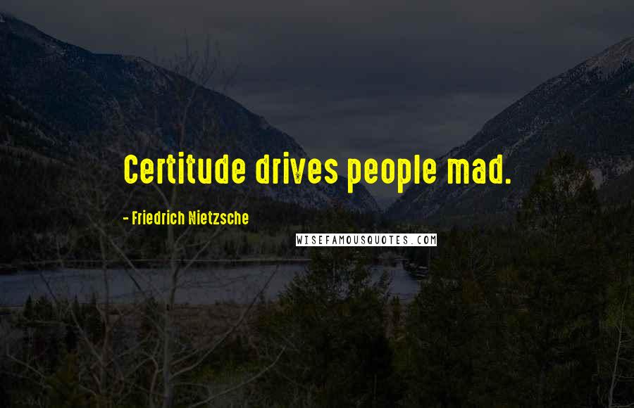 Friedrich Nietzsche Quotes: Certitude drives people mad.