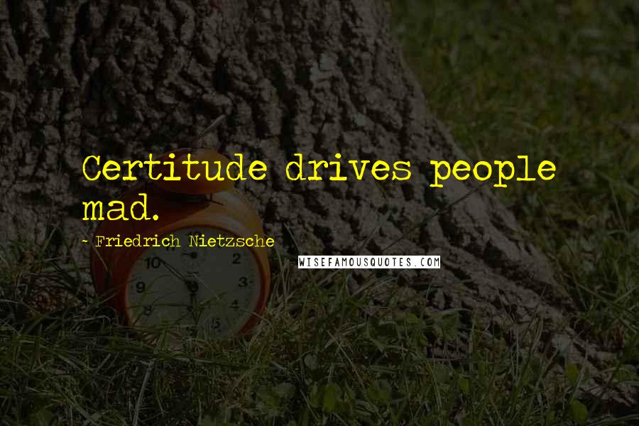 Friedrich Nietzsche Quotes: Certitude drives people mad.