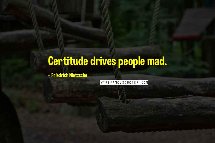 Friedrich Nietzsche Quotes: Certitude drives people mad.