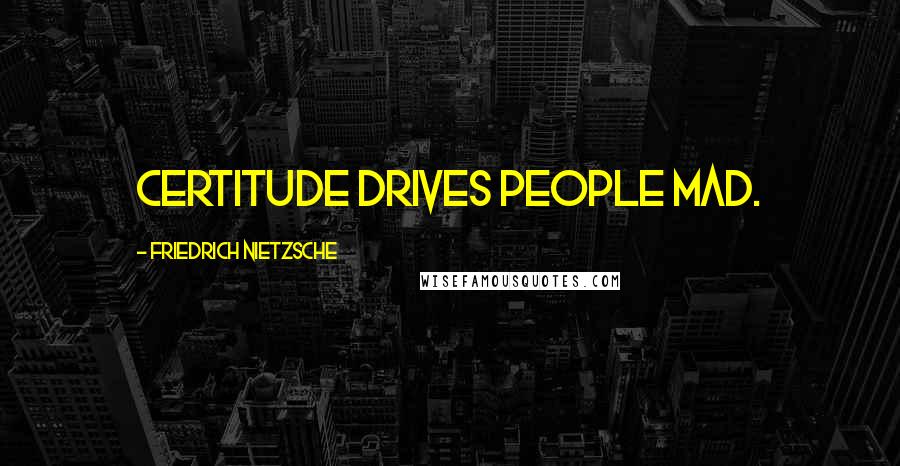 Friedrich Nietzsche Quotes: Certitude drives people mad.