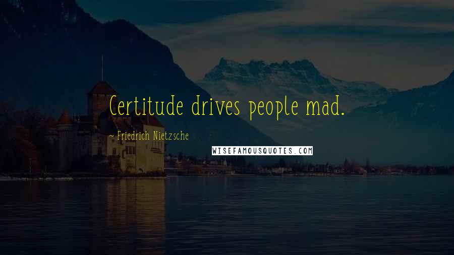 Friedrich Nietzsche Quotes: Certitude drives people mad.